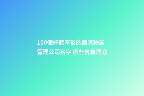 100個好聽不俗的國際物業管理公司名字 哪些含義適宜